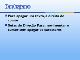 Para apagar um texto, a direita do
  cursor
 Setas de Direção Para movimentar o
  cursor sem apagar os caracteres
 