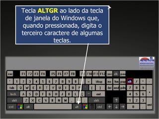 Tecla  ALTGR  ao lado da tecla de janela do Windows que, quando pressionada, digita o terceiro caractere de algumas teclas. 