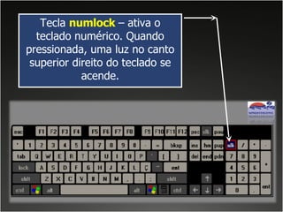 Tecla  numlock   – ativa o teclado numérico. Quando pressionada, uma luz no canto superior direito do teclado se acende. 