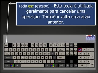 Tecla  esc  (escape) –  Esta tecla é utilizada geralmente para cancelar uma operação. Também volta uma ação anterior. 