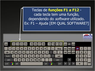 Teclas de  funções F1 a F12  - cada tecla tem uma função, dependendo do  software  utilizado. Ex: F1 – Ajuda [EM QUAL SOFTWARE?] 