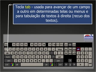 Tecla  tab  - usada para avançar de um campo a outro em determinadas telas ou menus e para tabulação de textos à direita (recuo dos textos).  