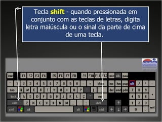 Tecla  shift  - quando pressionada em conjunto com as teclas de letras, digita letra maiúscula ou o sinal da parte de cima de uma tecla.  