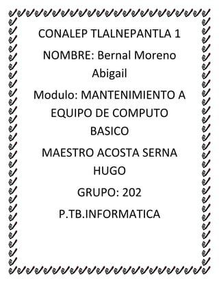 CONALEP TLALNEPANTLA 1
NOMBRE: Bernal Moreno
Abigail
Modulo: MANTENIMIENTO A
EQUIPO DE COMPUTO
BASICO
MAESTRO ACOSTA SERNA
HUGO
GRUPO: 202
P.TB.INFORMATICA
 