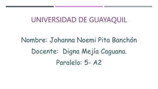 UNIVERSIDAD DE GUAYAQUIL
Nombre: Johanna Noemi Pita Banchón
Docente: Digna Mejía Caguana.
Paralelo: 5- A2
 