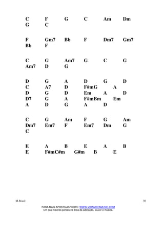 M.Brasil
PARA MAIS APOSTILAS VISITE: WWW.VIDANOVAMUSIC.COM
Um dos maiores portais na área da adoração, louvor e música.
30
C F G C Am Dm
G C
F Gm7 Bb F Dm7 Gm7
Bb F
C G Am7 G C G
Am7 D G
D G A D G D
C A7 D F#mG A
D G D Em A D
D7 G A F#mBm Em
A D G A D
C G Am F G Am
Dm7 Em7 F Em7 Dm G
C
E A B E A B
E F#mC#m G#m B E
 