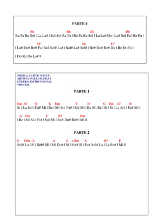 PARTE 4

            Eb                         Bb                  Eb                    Bb
Re Fa Re Sol | La La# | Sol Sol Re Fa | Re Fa Re Sol | La La# Do | La# Sol Fa | Re Fa |

                 C#                               Ab                 F7
| La# Do# Re# Fa | Sol Sol# La# | Sol# La# Sol# | Re# Do# Re# Do | Re Do Fa |

| Do Re Do La# ||




 MÚSICA 2: LOVE IS BLUE
 ARTISTA: PAUL MAURIAT
 GÊNERO: INSTRUMENTAL
 TOM: EM

                                            PARTE 1


 Em A7           D        G   Em             C         D        G Em A7           D
 Si | La Sol | Fa# Mi | Re | Mi Sol Fa# | Sol Mi | Re Mi Re | Si | Si | La Sol | Fa# Mi |

     G Em             C           B7              Em
 | Re | Mi Sol Fa# | Sol Mi | Re# Do# Re# | Mi ||


                                            PARTE 2

 E    F#m E                   A        E    G#m    A            B7        E
 Sol# La | Si | Sol# Mi | Mi Do# | Si | Sol# Si | Fa# Sol# La | La Re# | Mi ||




COMO TOCAR TECLADO - Rafael Harduim                                                    77
 