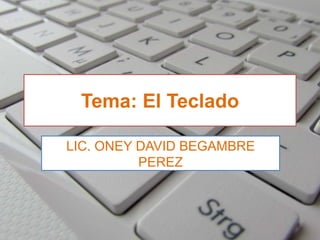 Tema: El Teclado
LIC. ONEY DAVID BEGAMBRE
PEREZ
 