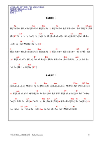 MÚSICA 20: DE VOLTA PRO ACONCHEGO
ARTISTA: ELBA RAMALHO
GÊNERO: MPB
TOM: G

PARTE 1

G

Am

Bm

G

D

E7 Am

Si | Sol Sol Si La Sol | Fa# Mi Si | Re Re | D Si | Sol Sol Sol Si La Sol | Fa# Mi | Si | Mi
Am

E7

Am

E7

Am

Mi | E7 Si La La La Do Si La | Sol# Fa Mi | La La La Do Si La | Sol# Fa | Mi Mi La
D

G

Do Si La | Fa# Mi Re | Re Re || D
G

Am

Bm

G

G7

C

Si | Sol Sol Si La Sol | Fa# Mi Si | Re Re | D Si | Sol Sol Sol Si La Sol | Fa Re Si | Sol
Am

D

Bm

Em

Am

| E7 Si | La La Do Si La | Fa# Mi Re | Si Si Re Si La Sol | Fa# Mi Re | La La Fa# La
D

Em

Fa# Re | Do La Si | Sol | E7 ||

PARTE 2
Am

D

Bm

Am

F#m

B7 Em

Si | La La La Mi Mi Mi | Re Re Do | Si Si Si | La La La Mi Mi Mi | Re# Do | La | Si |
Am

D

G

G7

C

E7 Si | La La La Mi Mi Mi | Re Re Fa# | Sol Sol Si Si Si | La La Sol | Sol Sol Do Do
E7

A7

Bm

E7

A7

Bm

C

F7

Do | Si Sol# Fa | Mi | D Do Si La | Re | Do Si | Mi | D Si La Fa# | Re | Re Do | Re | E7
A7 Am

G

A7

D

G

Do Si Mi | La | Si La Re | Sol | Gm La Sol Mi | Sol Fa# | Mi Fa# | Sol ||

COMO TOCAR TECLADO - Rafael Harduim

95

 