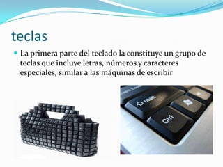 teclas
 La primera parte del teclado la constituye un grupo de
 teclas que incluye letras, números y caracteres
 especiales, similar a las máquinas de escribir
 
