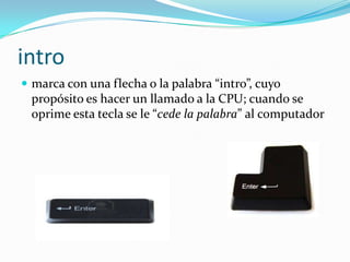 intro
 marca con una flecha o la palabra “intro”, cuyo
 propósito es hacer un llamado a la CPU; cuando se
 oprime esta tecla se le “cede la palabra” al computador
 