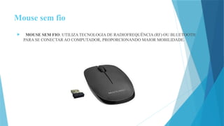 Mouse sem fio
 MOUSE SEM FIO: UTILIZA TECNOLOGIA DE RADIOFREQUÊNCIA (RF) OU BLUETOOTH
PARA SE CONECTAR AO COMPUTADOR, PROPORCIONANDO MAIOR MOBILIDADE.
 