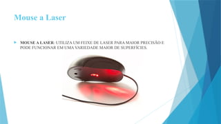 Mouse a Laser
 MOUSE A LASER: UTILIZA UM FEIXE DE LASER PARA MAIOR PRECISÃO E
PODE FUNCIONAR EM UMA VARIEDADE MAIOR DE SUPERFÍCIES.
 