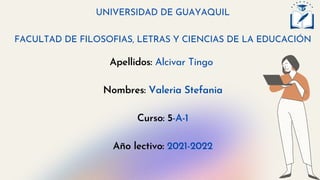 UNIVERSIDAD DE GUAYAQUIL
FACULTAD DE FILOSOFIAS, LETRAS Y CIENCIAS DE LA EDUCACIÓN
Apellidos: Alcivar Tingo
Nombres: Valeria Stefania
Curso: 5-A-1
Año lectivo: 2021-2022
 