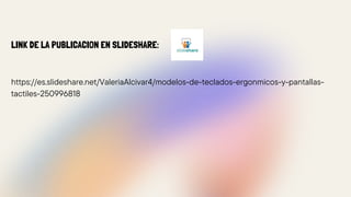 LINK DE LA PUBLICACION EN SLIDESHARE:
https://es.slideshare.net/ValeriaAlcivar4/modelos-de-teclados-ergonmicos-y-pantallas-
tactiles-250996818
 