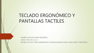 TECLADO ERGONÓMICO Y
PANTALLAS TACTILES
NOMBRE: JEHOVAN LARREA BAQUERICO
CURSO : PEI-S-CO-2-2 A-2
MATERIA: LAS TICS COMO HERRAMIENTAS COMUNICACIONALES PARA LA INCLUSIÓN Y DISCAPACID.
 