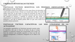 PANTALLAS TÁCTILES RESISTIVAS: LOS PRIMEROS ORDENADORES DE
BOLSILLO Y SU STYLUS
5 MODELOS DE PANTALLAS TÁCTILES
Las pantal...