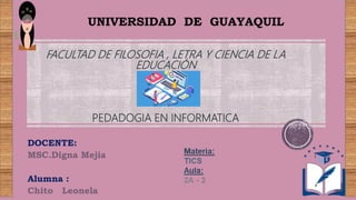 DOCENTE:
MSC.Digna Mejia
Alumna :
Chito Leonela
UNIVERSIDAD DE GUAYAQUIL
FACULTAD DE FILOSOFIA , LETRA Y CIENCIA DE LA
EDUCACIÓN
PEDADOGIA EN INFORMATICA
 