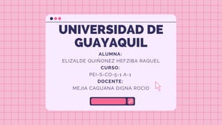 UNIVERSIDAD DE
GUAYAQUIL
ALUMNA:
ELIZALDE QUIÑONEZ HEFZIBA RAQUEL
CURSO:
PEI-S-CO-5-1 A-1
DOCENTE:
MEJIA CAGUANA DIGNA ROCIO
 