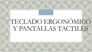 TECLADO ERGONÓMICO
Y PANTALLAS TACTILES
 