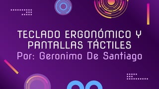 TECLADO ERGONÓMICO Y
PANTALLAS TÁCTILES
Por: Geronimo De Santiago
 