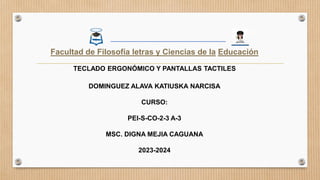 Facultad de Filosofía letras y Ciencias de la Educación
TECLADO ERGONÓMICO Y PANTALLAS TACTILES
DOMINGUEZ ALAVA KATIUSKA NARCISA
CURSO:
PEI-S-CO-2-3 A-3
MSC. DIGNA MEJIA CAGUANA
2023-2024
 
