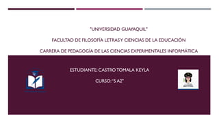 "UNIVERSIDAD GUAYAQUIL"
FACULTAD DE FILOSOFÍA LETRASY CIENCIAS DE LA EDUCACIÓN
CARRERA DE PEDAGOGÍA DE LAS CIENCIAS EXPERIMENTALES INFORMÁTICA
ESTUDIANTE: CASTROTOMALA KEYLA
CURSO:“5 A2"
 