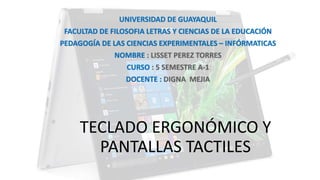 TECLADO ERGONÓMICO Y
PANTALLAS TACTILES
UNIVERSIDAD DE GUAYAQUIL
FACULTAD DE FILOSOFIA LETRAS Y CIENCIAS DE LA EDUCACIÓN
PEDAGOGÍA DE LAS CIENCIAS EXPERIMENTALES – INFÓRMATICAS
NOMBRE
CURSO
DOCENTE :
 