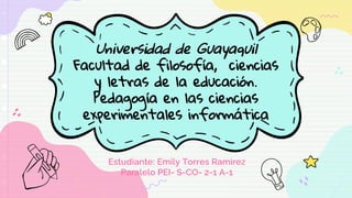 Universidad de Guayaquil
Facultad de filosofía, ciencias
y letras de la educación.
Pedagogía en las ciencias
experimentales informática
Estudiante: Emily Torres Ramirez
Paralelo PEI- S-CO- 2-1 A-1
 