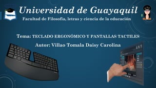 Universidad de Guayaquil
Facultad de Filosofía, letras y ciencia de la educación
Tema: TECLADO ERGONÓMICO Y PANTALLAS TACTILES
Autor: Villao Tomala Daisy Carolina
 