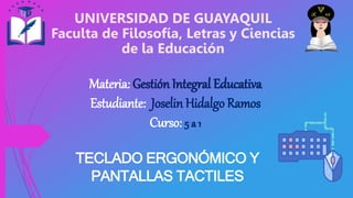 Materia: Gestión Integral Educativa
Estudiante: Joselin Hidalgo Ramos
Curso: 5 a 1
UNIVERSIDAD DE GUAYAQUIL
Faculta de Filosofía, Letras y Ciencias
de la Educación
TECLADO ERGONÓMICO Y
PANTALLAS TACTILES
 