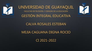 UNIVERSIDAD DE GUAYAQUIL
FACULTAD DE FILOSOFÍA, Y CIENCIAS DE LA EDUCACIÓN
GESTIÓN INTEGRAL EDUCATIVA
CALVA ROSALES ESTEBAN
MEJIA CAGUANA DIGNA ROCIO
CI 2021-2022
 