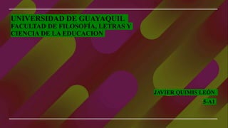UNIVERSIDAD DE GUAYAQUIL
FACULTAD DE FILOSOFÍA, LETRAS Y
CIENCIA DE LA EDUCACION
JAVIER QUIMIS LEÓN
5-A1
 
