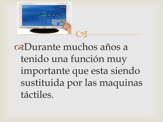 
Durante muchos años a
tenido una función muy
importante que esta siendo
sustituida por las maquinas
táctiles.