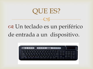 QUE ES?
Un teclado es un periférico
de entrada a un dispositivo.