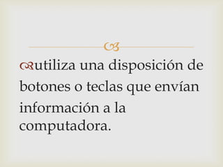 
utiliza una disposición de
botones o teclas que envían
información a la
computadora.