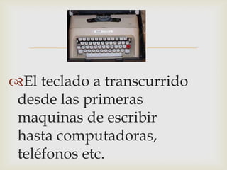 
El teclado a transcurrido
desde las primeras
maquinas de escribir
hasta computadoras,
teléfonos etc.