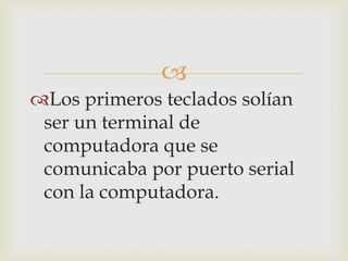 
Los primeros teclados solían
ser un terminal de
computadora que se
comunicaba por puerto serial
con la computadora.