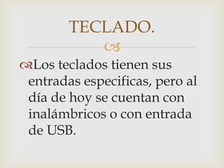 TECLADO.
Los teclados tienen sus
entradas especificas, pero al
día de hoy se cuentan con
inalámbricos o con entrada
de USB.