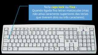 Tecla caps lock ou Fixa -
Quando ligada fixa letras maiúsculas (mas
não ativa caracteres superiores das teclas
que tiverem dois ou três caracteres).
 