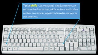 Tecla shift - Se pressionada simultaneamente com
outras teclas de caracteres, obtém se letras maiúsculas e
também os caracteres superiores das teclas com dois ou
três caracteres.
 