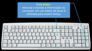 Tecla enter -
executa e manda a informação ou
comando. Em um editor de texto é
utilizada para inserir linhas.
 