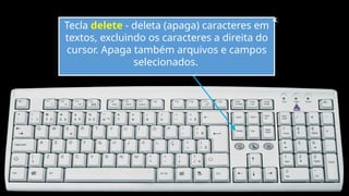 Tecla delete - deleta (apaga) caracteres em
textos, excluindo os caracteres a direita do
cursor. Apaga também arquivos e campos
selecionados.
 
