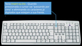 Tecla Insert ou Ins - Quando
pressionada o cursor vai "passando por
cima" e eliminando os caracteres já
digitados que estejam a sua frente.
.
 