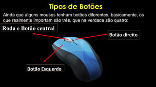 Tipos de Botões
Ainda que alguns mouses tenham botões diferentes, basicamente, os
que realmente importam são três, que na verdade são quatro:
Roda e Botão central
Botão Esquerdo
Botão direito
 