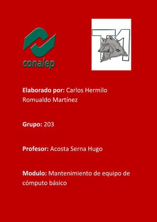 Elaborado por: Carlos Hermilo
Romualdo Martínez
Grupo: 203
Profesor: Acosta Serna Hugo
Modulo: Mantenimiento de equipo de
cómputo básico