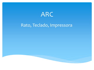 ARC
Rato, Teclado, Impressora
 