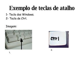 Exemplo   de teclas de atalho 1- Tecla dos Windows.  2- Tecla de Ctrl. Imagem: 1. 2. 
