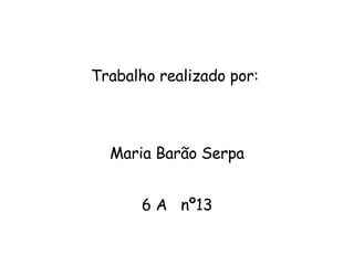 Trabalho realizado por:  Maria Barão Serpa 6 A  nº13 