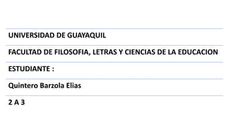 UNIVERSIDAD DE GUAYAQUIL
FACULTAD DE FILOSOFIA, LETRAS Y CIENCIAS DE LA EDUCACION
ESTUDIANTE :
Quintero Barzola Elias
2 A 3
 